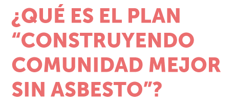 ¿QUÉ ES EL PLAN “CONSTRUYENDO COMUNIDAD MEJOR SIN ASBESTO”?